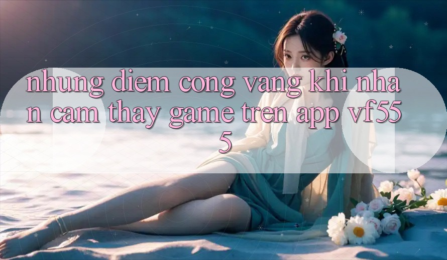 Những Điểm Cộng Vàng Khi Nhận cảm thấy Game Trên App VF555 Những Điểm Cộng Vàng Khi Nhận cảm thấy Game Trên App VF555