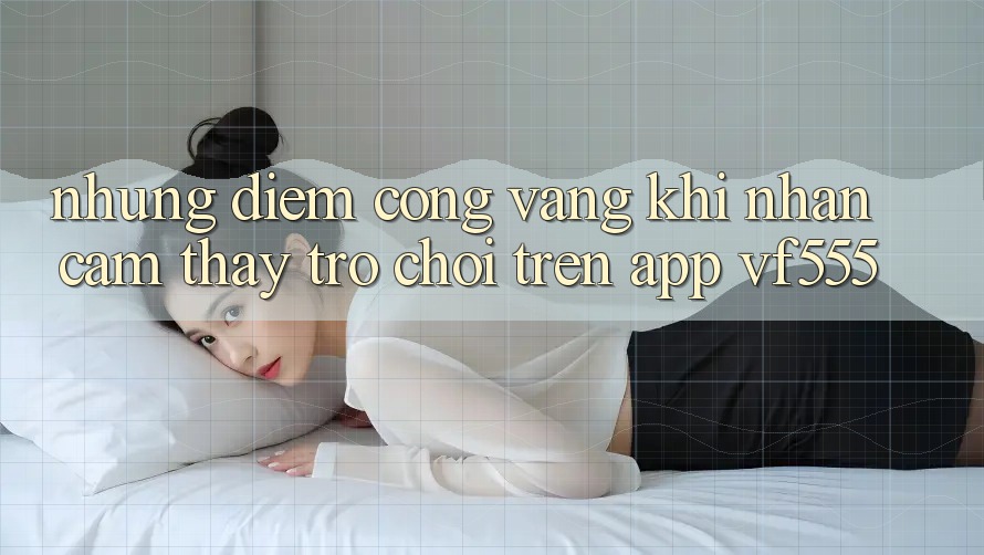 Những Điểm Cộng Vàng Khi Nhận cảm thấy Trò chơi Trên App VF555