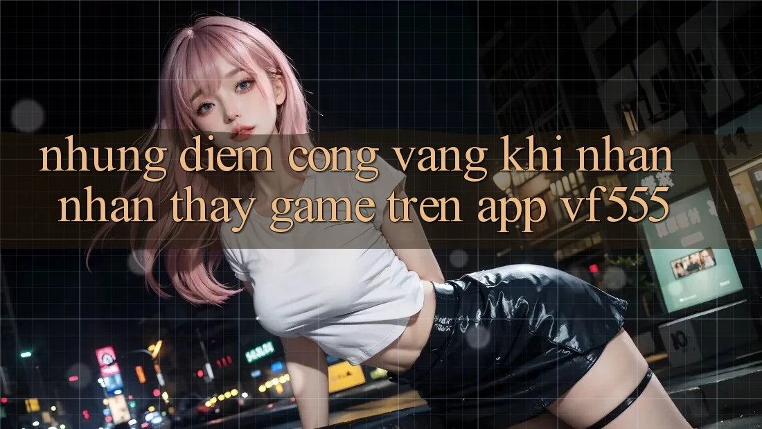 Những Điểm Cộng Vàng Khi Nhận nhận thấy Game Trên App VF555 Những Điểm Cộng Vàng Khi Nhận nhận thấy Game Trên App VF555