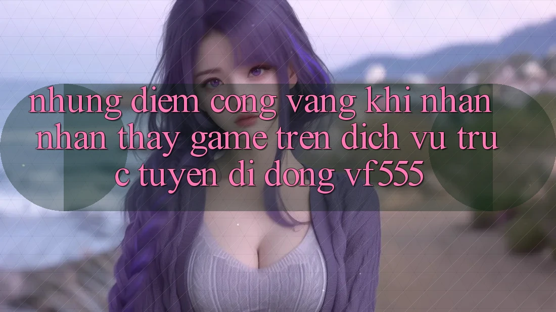 Những Điểm Cộng Vàng Khi Nhận nhận thấy Game Trên Dịch vụ trực tuyến di động VF555