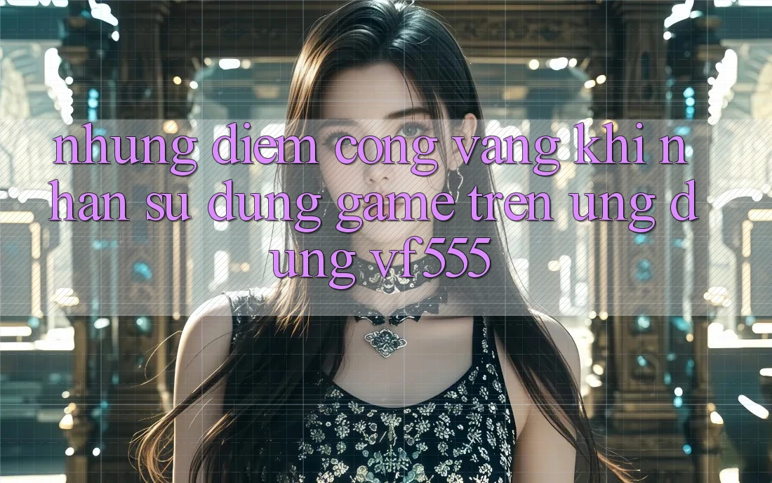 Những Điểm Cộng Vàng Khi Nhận sử dụng Game Trên Ứng dụng VF555