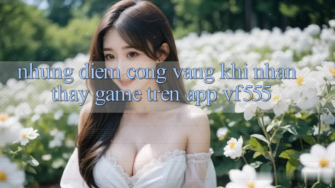 Những Điểm Cộng Vàng Khi Nhận thấy Game Trên App VF555