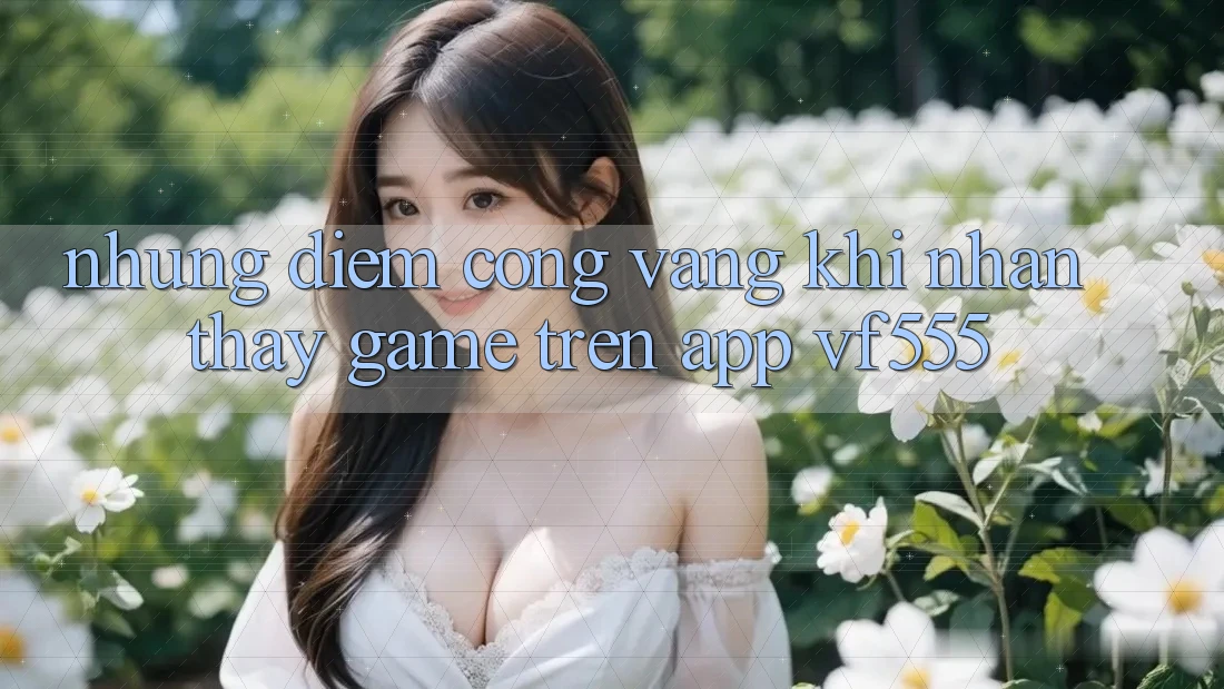 Những Điểm Cộng Vàng Khi Nhận thấy Game Trên App VF555 Những Điểm Cộng Vàng Khi Nhận thấy Game Trên App VF555