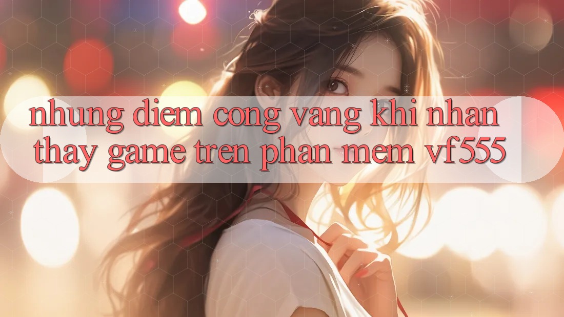 Những Điểm Cộng Vàng Khi Nhận thấy Game Trên Phần mềm VF555
