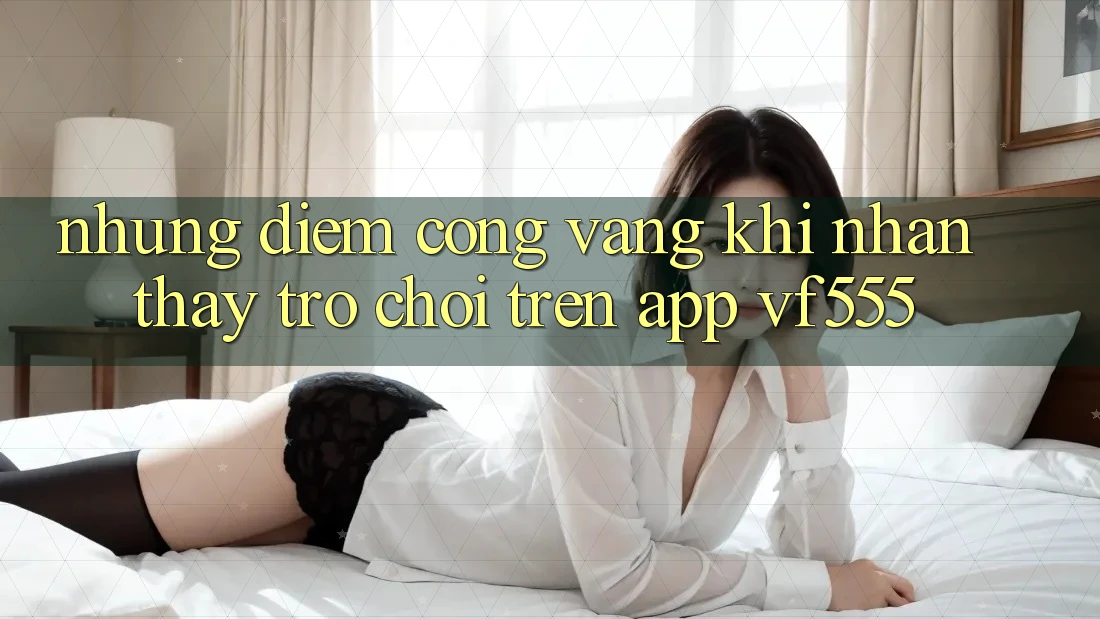 Những Điểm Cộng Vàng Khi Nhận thấy Trò chơi Trên App VF555