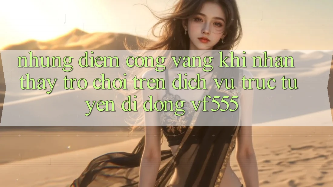 Những Điểm Cộng Vàng Khi Nhận thấy Trò chơi Trên Dịch vụ trực tuyến di động VF555 Những Điểm Cộng Vàng Khi Nhận thấy Trò chơi Trên Dịch vụ trực tuyến di động VF555