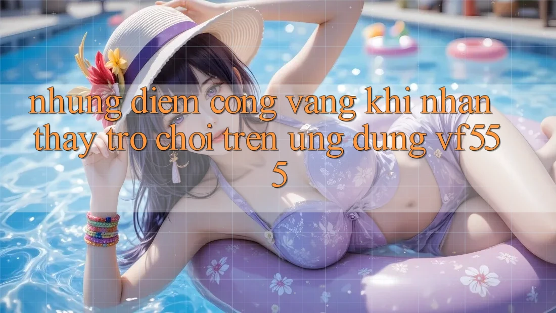 Những Điểm Cộng Vàng Khi Nhận thấy Trò chơi Trên Ứng dụng VF555 Những Điểm Cộng Vàng Khi Nhận thấy Trò chơi Trên Ứng dụng VF555