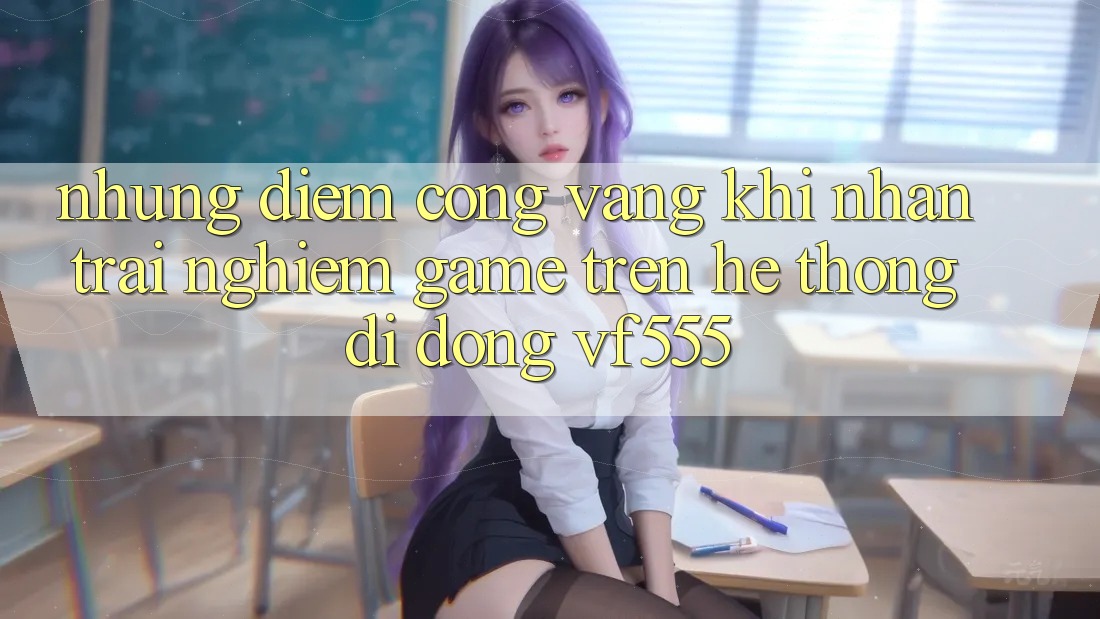 Những Điểm Cộng Vàng Khi Nhận trải nghiệm Game Trên Hệ thống di động VF555 Những Điểm Cộng Vàng Khi Nhận trải nghiệm Game Trên Hệ thống di động VF555