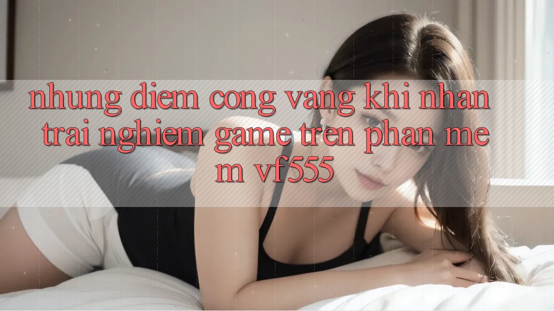 Những Điểm Cộng Vàng Khi Nhận trải nghiệm Game Trên Phần mềm VF555 Những Điểm Cộng Vàng Khi Nhận trải nghiệm Game Trên Phần mềm VF555