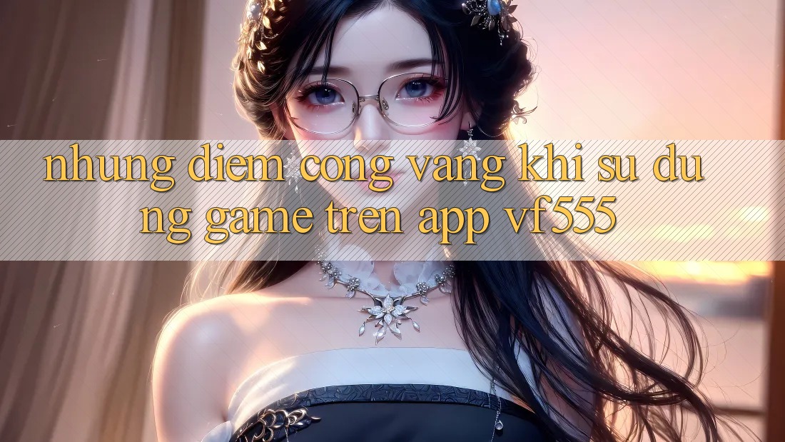 Những Điểm Cộng Vàng Khi Sử dụng Game Trên App VF555 Những Điểm Cộng Vàng Khi Sử dụng Game Trên App VF555