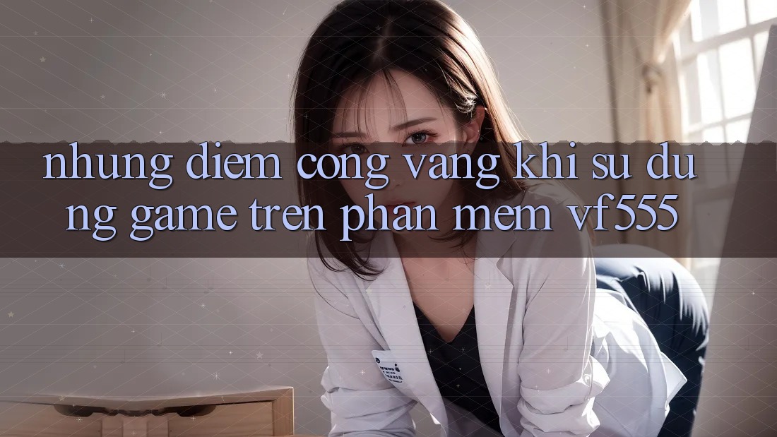 Những Điểm Cộng Vàng Khi Sử dụng Game Trên Phần mềm VF555 Những Điểm Cộng Vàng Khi Sử dụng Game Trên Phần mềm VF555