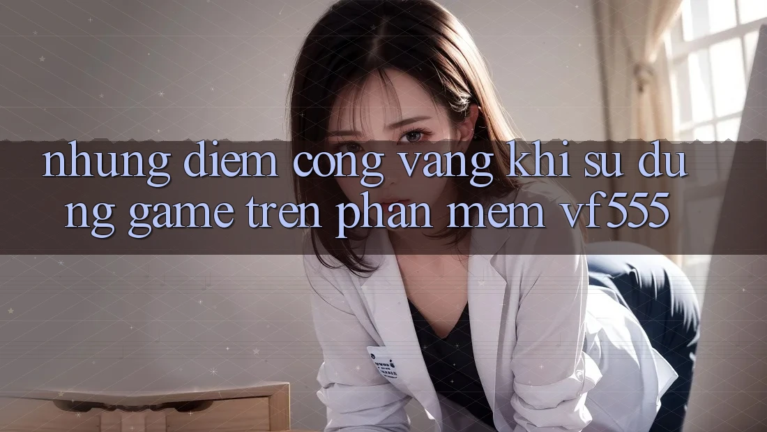 Những Điểm Cộng Vàng Khi Sử dụng Game Trên Phần mềm VF555 Những Điểm Cộng Vàng Khi Sử dụng Game Trên Phần mềm VF555