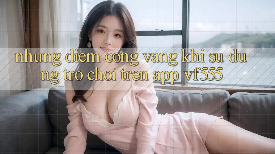 Những Điểm Cộng Vàng Khi Sử dụng Trò chơi Trên App VF555