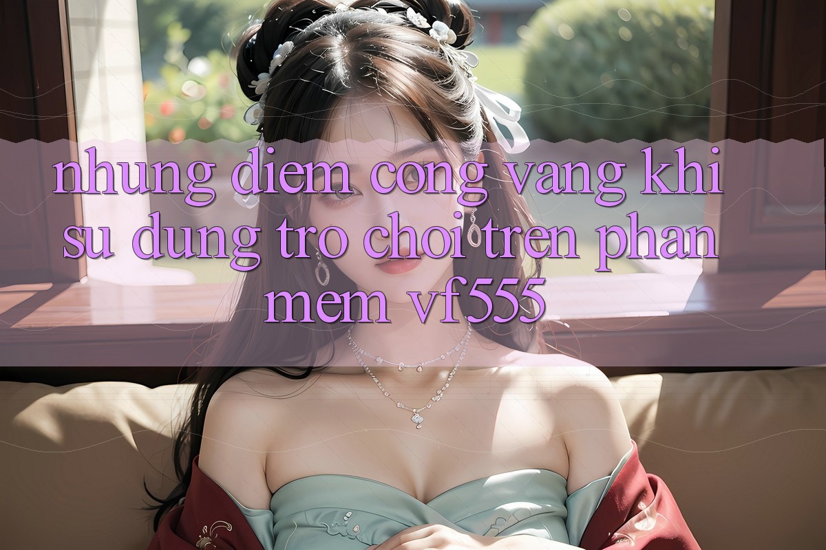 Những Điểm Cộng Vàng Khi Sử dụng Trò chơi Trên Phần mềm VF555 Những Điểm Cộng Vàng Khi Sử dụng Trò chơi Trên Phần mềm VF555