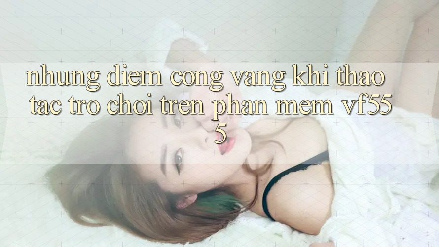 Những Điểm Cộng Vàng Khi Thao tác Trò chơi Trên Phần mềm VF555