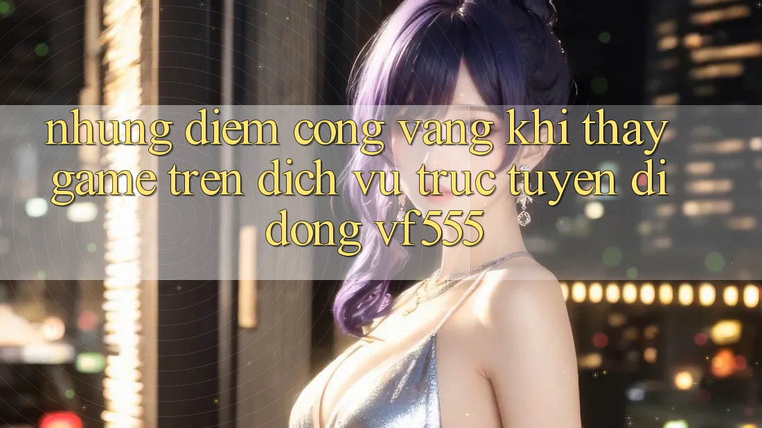 Những Điểm Cộng Vàng Khi Thấy Game Trên Dịch vụ trực tuyến di động VF555 Những Điểm Cộng Vàng Khi Thấy Game Trên Dịch vụ trực tuyến di động VF555