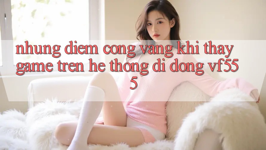 Những Điểm Cộng Vàng Khi Thấy Game Trên Hệ thống di động VF555