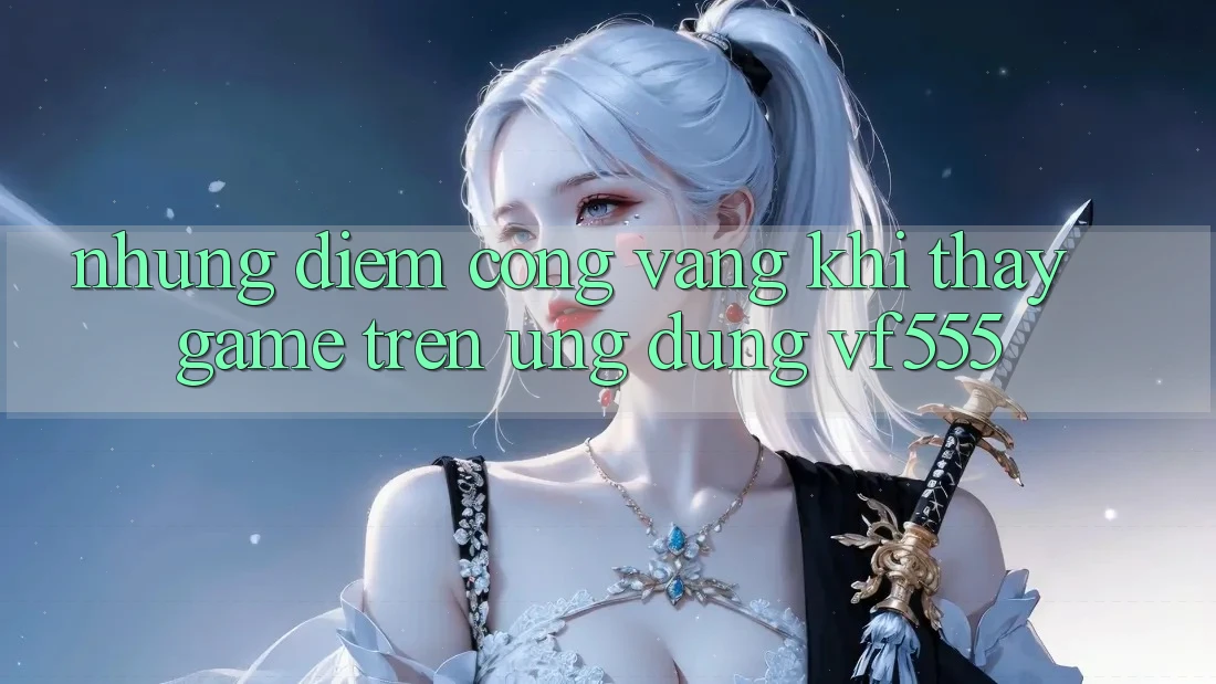 Những Điểm Cộng Vàng Khi Thấy Game Trên Ứng dụng VF555 Những Điểm Cộng Vàng Khi Thấy Game Trên Ứng dụng VF555