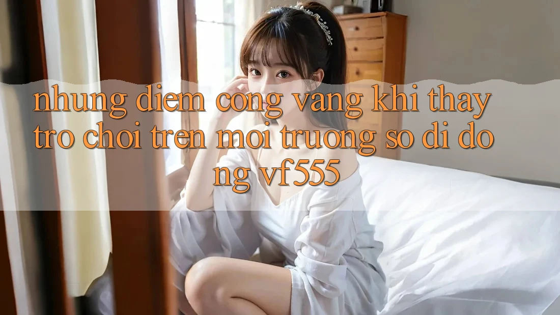 Những Điểm Cộng Vàng Khi Thấy Trò chơi Trên Môi trường số di động VF555