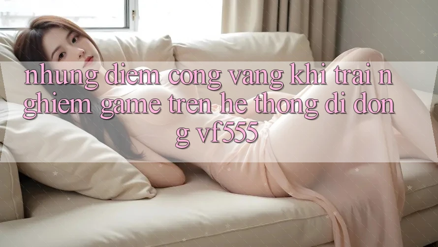Những Điểm Cộng Vàng Khi Trải Nghiệm Game Trên Hệ thống di động VF555 Những Điểm Cộng Vàng Khi Trải Nghiệm Game Trên Hệ thống di động VF555