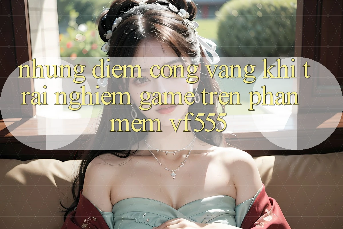 Những Điểm Cộng Vàng Khi Trải Nghiệm Game Trên Phần mềm VF555 Những Điểm Cộng Vàng Khi Trải Nghiệm Game Trên Phần mềm VF555