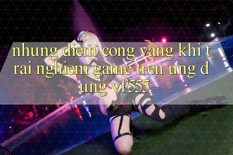 Những Điểm Cộng Vàng Khi Trải Nghiệm Game Trên Ứng dụng VF555 Những Điểm Cộng Vàng Khi Trải Nghiệm Game Trên Ứng dụng VF555