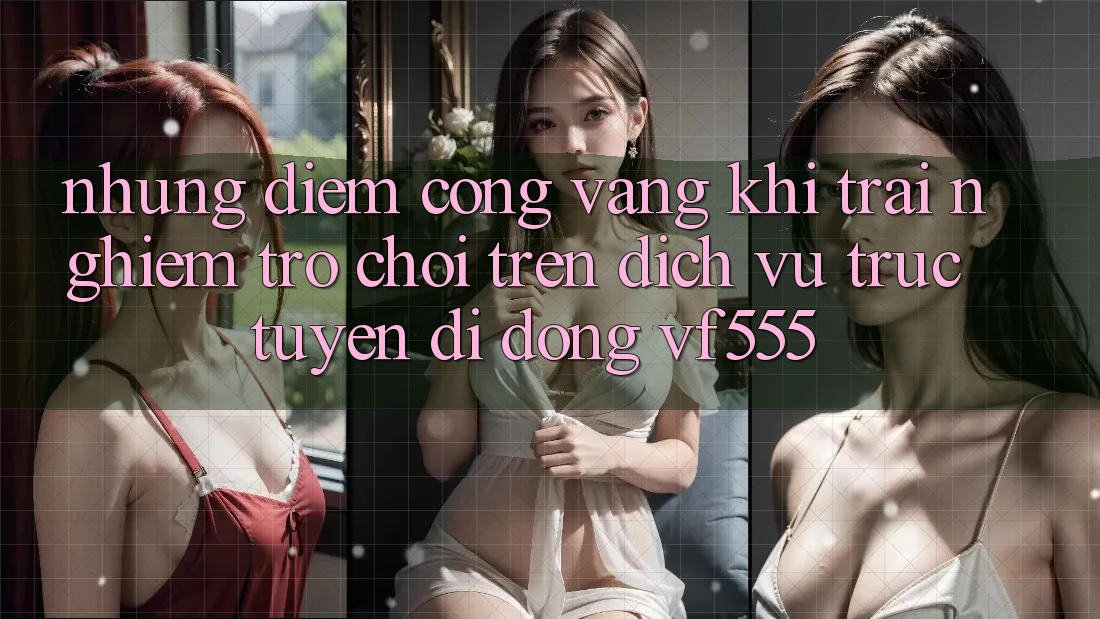 Những Điểm Cộng Vàng Khi Trải Nghiệm Trò chơi Trên Dịch vụ trực tuyến di động VF555 Những Điểm Cộng Vàng Khi Trải Nghiệm Trò chơi Trên Dịch vụ trực tuyến di động VF555