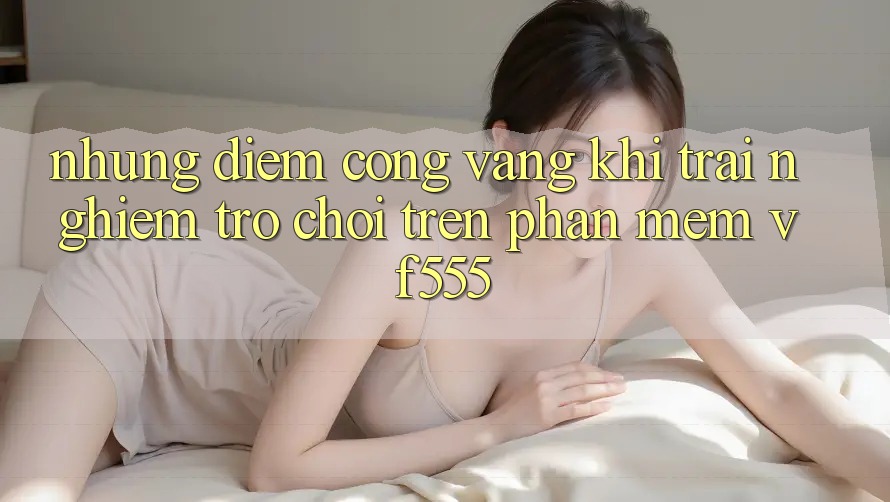 Những Điểm Cộng Vàng Khi Trải Nghiệm Trò chơi Trên Phần mềm VF555