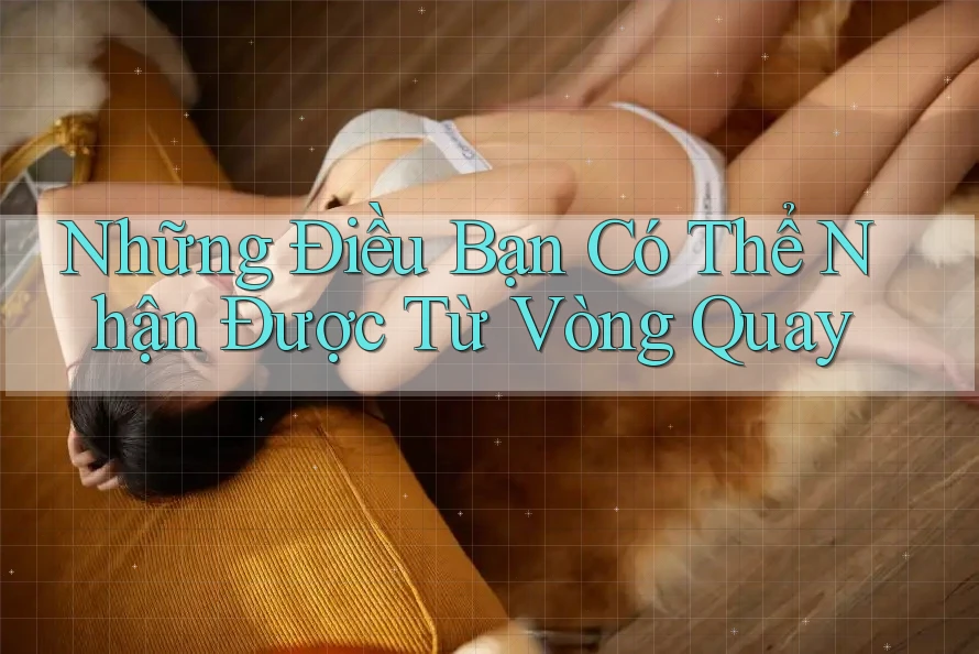 Những Điều Bạn Có Thể Nhận Được Từ Vòng Quay Những Điều Bạn Có Thể Nhận Được Từ Vòng Quay