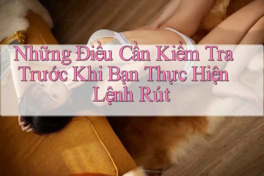Những Điều Cần Kiểm Tra Trước Khi Bạn Thực Hiện Lệnh Rút