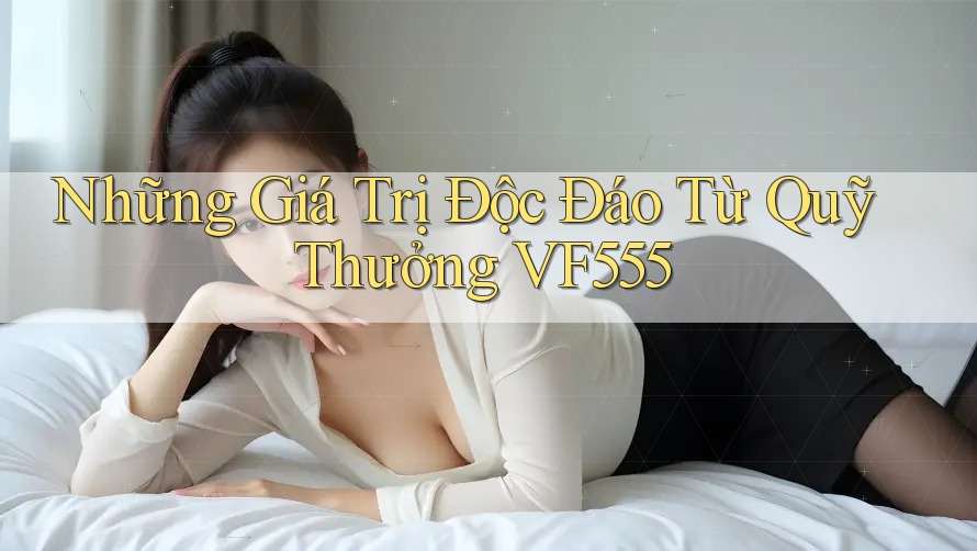 Những Giá Trị Độc Đáo Từ Quỹ Thưởng VF555