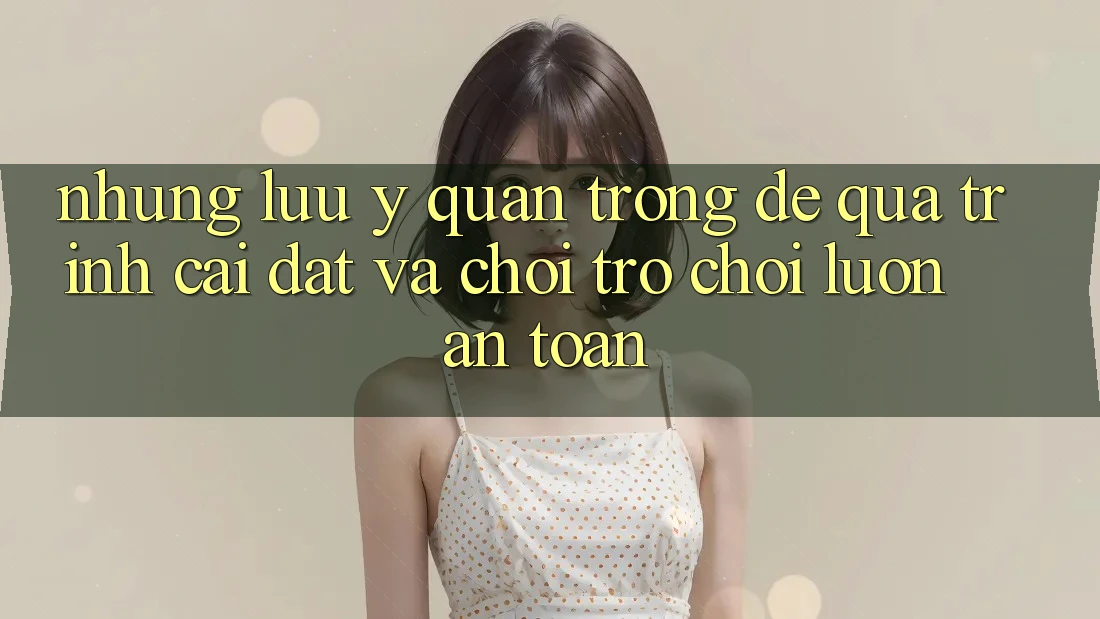 Những Lưu Ý Quan Trọng Để Quá Trình Cài đặt Và Chơi Trò chơi Luôn An Toàn Những Lưu Ý Quan Trọng Để Quá Trình Cài đặt Và Chơi Trò chơi Luôn An Toàn