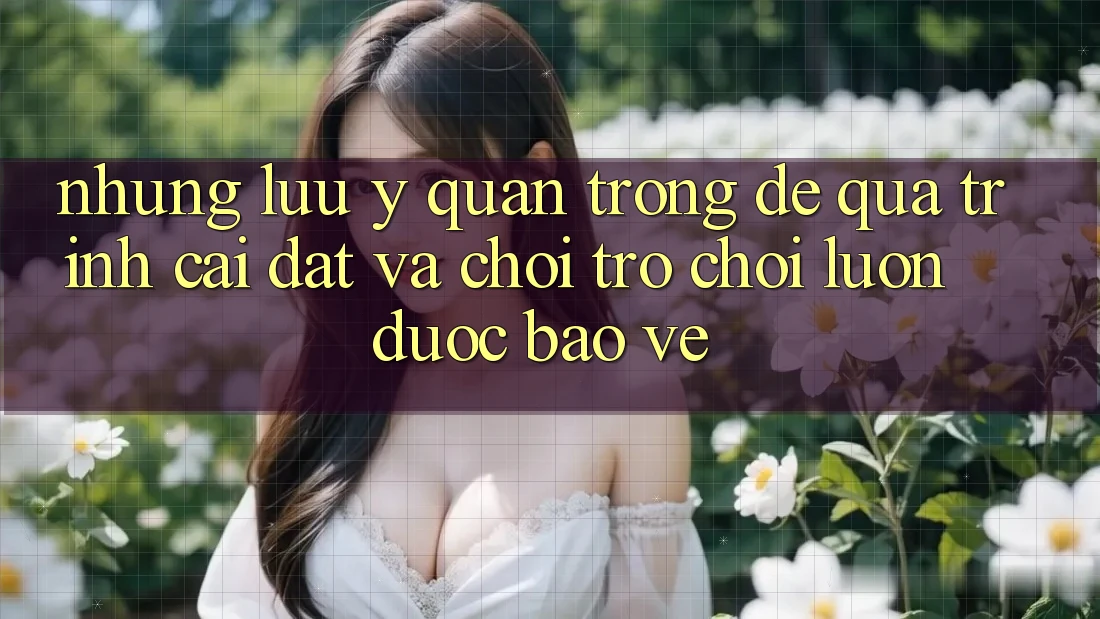 Những Lưu Ý Quan Trọng Để Quá Trình Cài đặt Và Chơi Trò chơi Luôn Được bảo vệ Những Lưu Ý Quan Trọng Để Quá Trình Cài đặt Và Chơi Trò chơi Luôn Được bảo vệ