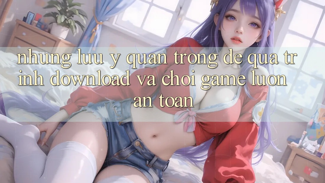 Những Lưu Ý Quan Trọng Để Quá Trình Download Và Chơi Game Luôn An Toàn Những Lưu Ý Quan Trọng Để Quá Trình Download Và Chơi Game Luôn An Toàn