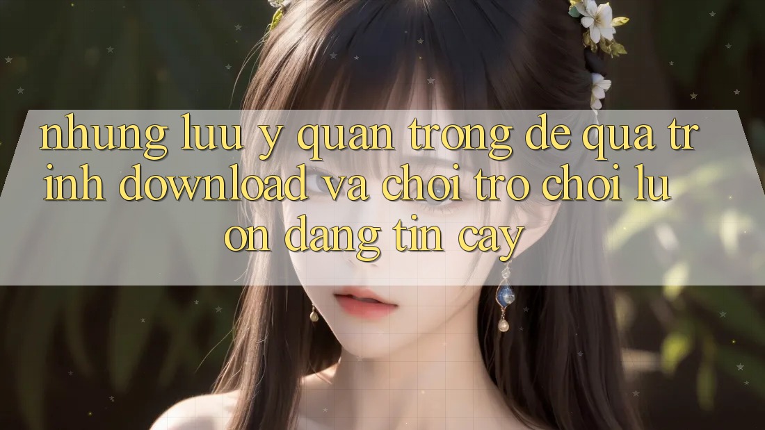 Những Lưu Ý Quan Trọng Để Quá Trình Download Và Chơi Trò chơi Luôn Đáng tin cậy Những Lưu Ý Quan Trọng Để Quá Trình Download Và Chơi Trò chơi Luôn Đáng tin cậy