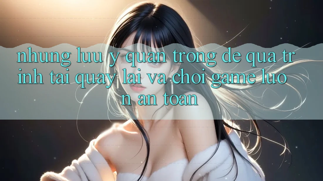 Những Lưu Ý Quan Trọng Để Quá Trình Tải quay lại Và Chơi Game Luôn An Toàn Những Lưu Ý Quan Trọng Để Quá Trình Tải quay lại Và Chơi Game Luôn An Toàn