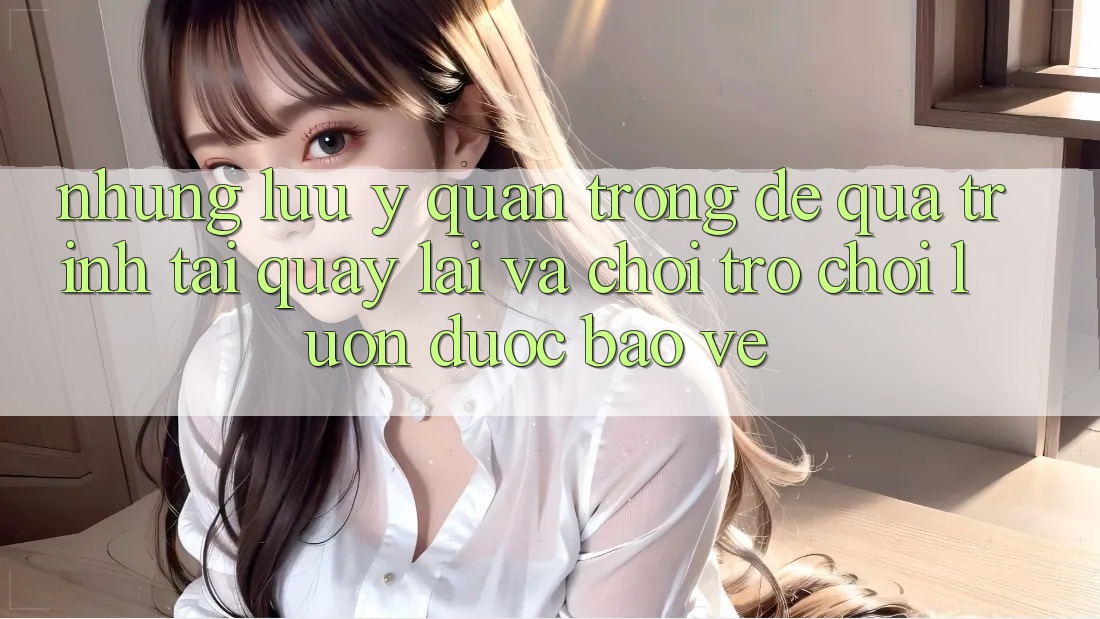 Những Lưu Ý Quan Trọng Để Quá Trình Tải quay lại Và Chơi Trò chơi Luôn Được bảo vệ Những Lưu Ý Quan Trọng Để Quá Trình Tải quay lại Và Chơi Trò chơi Luôn Được bảo vệ