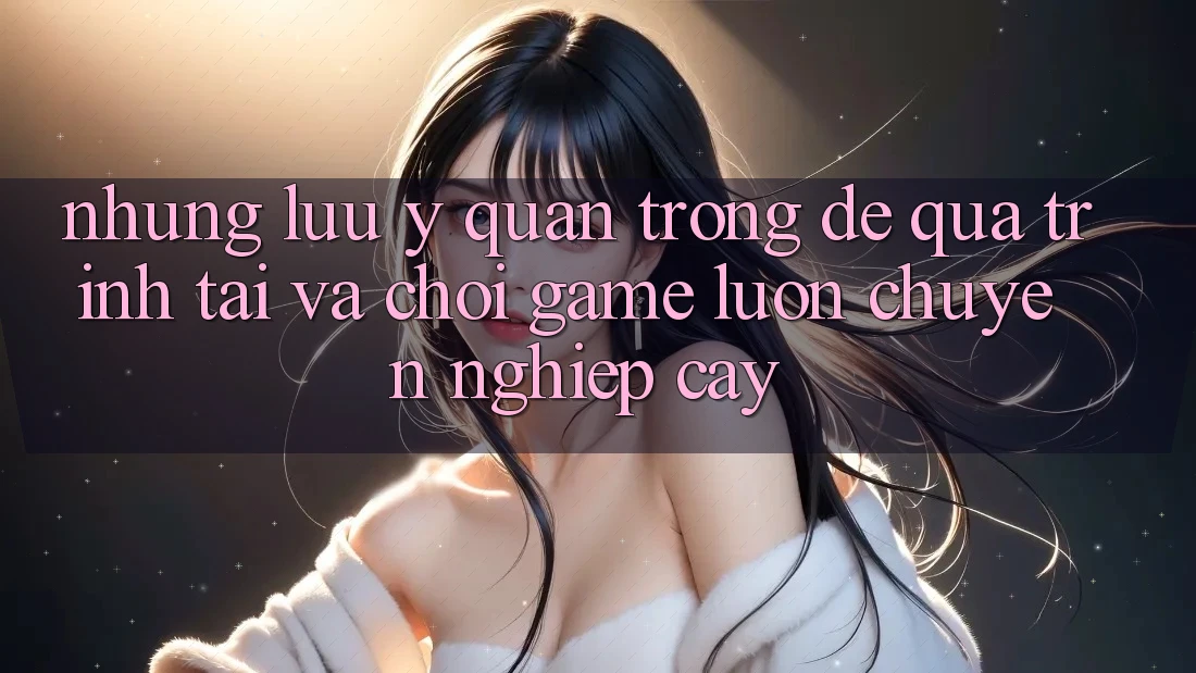 Những Lưu Ý Quan Trọng Để Quá Trình Tải Và Chơi Game Luôn Chuyên nghiệp cậy Những Lưu Ý Quan Trọng Để Quá Trình Tải Và Chơi Game Luôn Chuyên nghiệp cậy