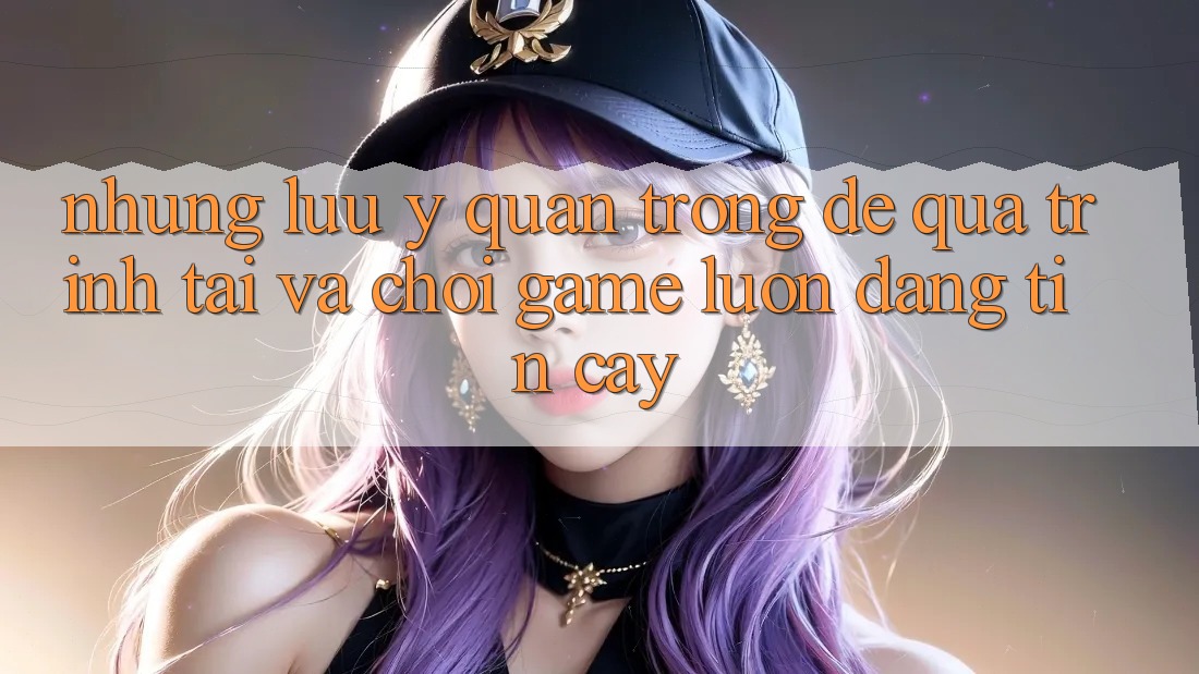 Những Lưu Ý Quan Trọng Để Quá Trình Tải Và Chơi Game Luôn Đáng tin cậy Những Lưu Ý Quan Trọng Để Quá Trình Tải Và Chơi Game Luôn Đáng tin cậy
