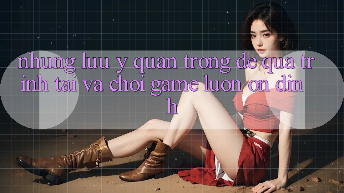 Những Lưu Ý Quan Trọng Để Quá Trình Tải Và Chơi Game Luôn Ổn định Những Lưu Ý Quan Trọng Để Quá Trình Tải Và Chơi Game Luôn Ổn định