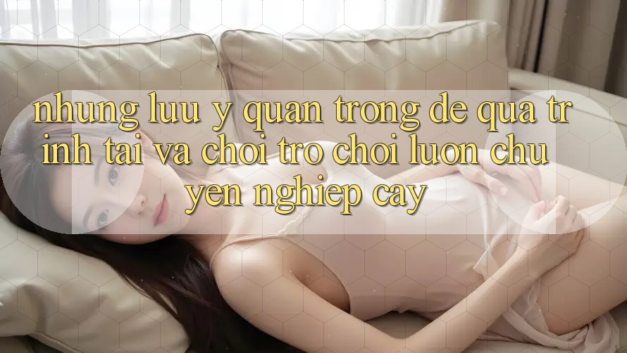 Những Lưu Ý Quan Trọng Để Quá Trình Tải Và Chơi Trò chơi Luôn Chuyên nghiệp cậy Những Lưu Ý Quan Trọng Để Quá Trình Tải Và Chơi Trò chơi Luôn Chuyên nghiệp cậy