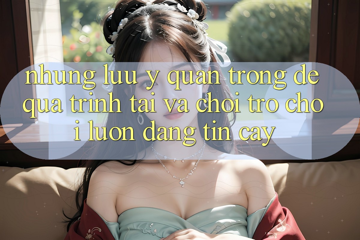 Những Lưu Ý Quan Trọng Để Quá Trình Tải Và Chơi Trò chơi Luôn Đáng tin cậy