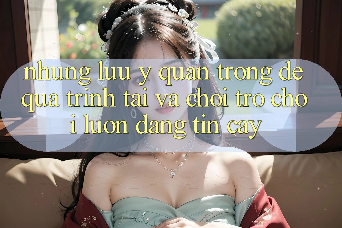 Những Lưu Ý Quan Trọng Để Quá Trình Tải Và Chơi Trò chơi Luôn Đáng tin cậy