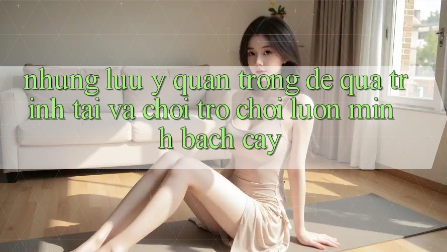 Những Lưu Ý Quan Trọng Để Quá Trình Tải Và Chơi Trò chơi Luôn Minh bạch cậy Những Lưu Ý Quan Trọng Để Quá Trình Tải Và Chơi Trò chơi Luôn Minh bạch cậy