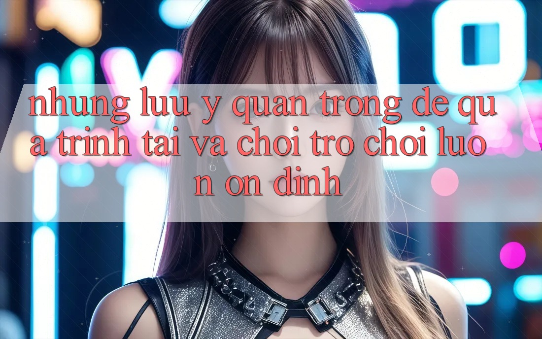 Những Lưu Ý Quan Trọng Để Quá Trình Tải Và Chơi Trò chơi Luôn Ổn định Những Lưu Ý Quan Trọng Để Quá Trình Tải Và Chơi Trò chơi Luôn Ổn định