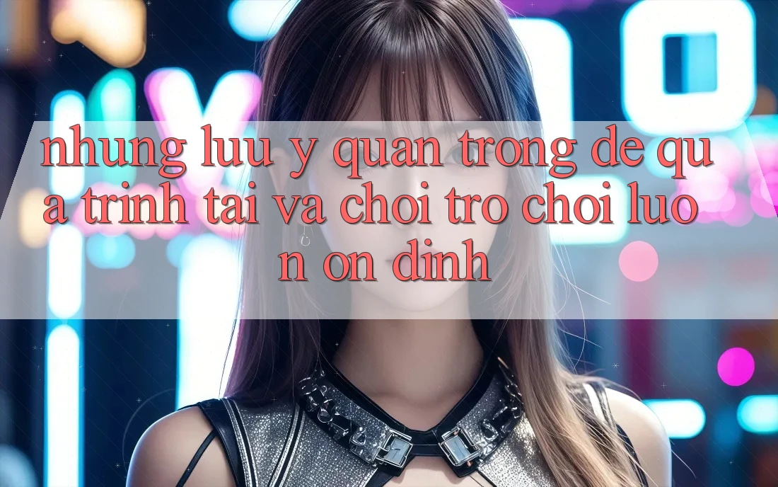Những Lưu Ý Quan Trọng Để Quá Trình Tải Và Chơi Trò chơi Luôn Ổn định Những Lưu Ý Quan Trọng Để Quá Trình Tải Và Chơi Trò chơi Luôn Ổn định