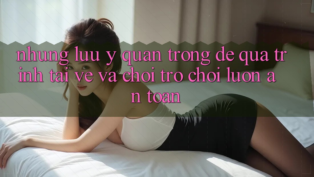 Những Lưu Ý Quan Trọng Để Quá Trình Tải về Và Chơi Trò chơi Luôn An Toàn Những Lưu Ý Quan Trọng Để Quá Trình Tải về Và Chơi Trò chơi Luôn An Toàn