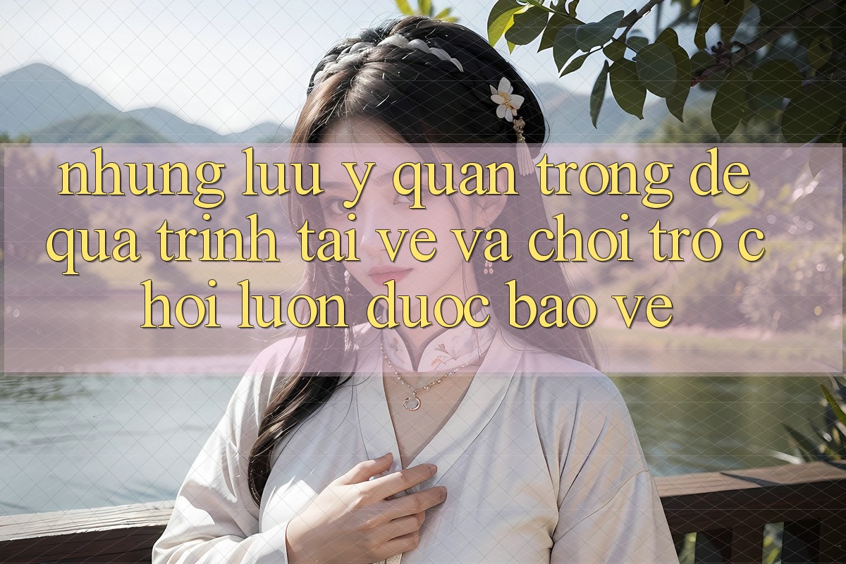 Những Lưu Ý Quan Trọng Để Quá Trình Tải về Và Chơi Trò chơi Luôn Được bảo vệ