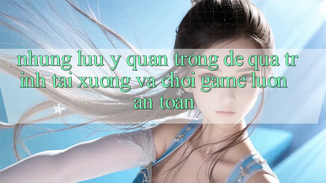 Những Lưu Ý Quan Trọng Để Quá Trình Tải xuống Và Chơi Game Luôn An Toàn Những Lưu Ý Quan Trọng Để Quá Trình Tải xuống Và Chơi Game Luôn An Toàn