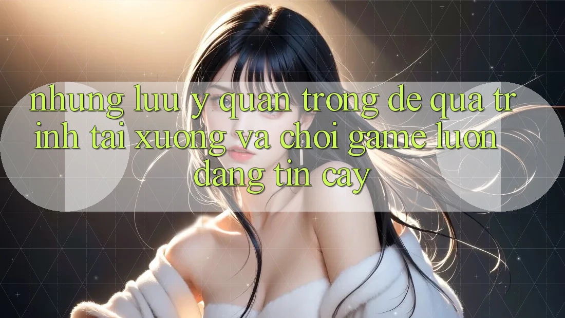 Những Lưu Ý Quan Trọng Để Quá Trình Tải xuống Và Chơi Game Luôn Đáng tin cậy Những Lưu Ý Quan Trọng Để Quá Trình Tải xuống Và Chơi Game Luôn Đáng tin cậy